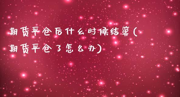 期货平仓后什幺时候结箅(期货平仓了怎么办)