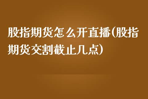 股指期货怎么开直播(股指期货交割截止几点)