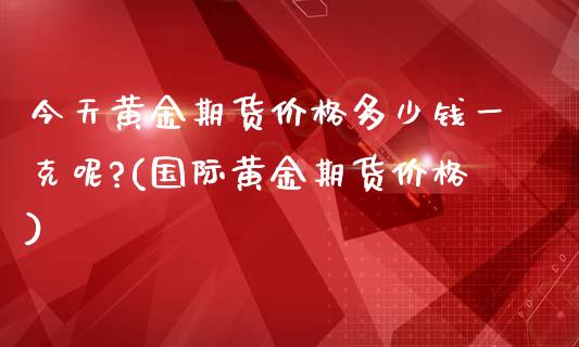 今天黄金期货价格多少钱一克呢?(国际黄金期货价格)