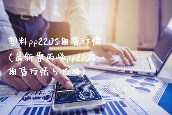 塑料pp2205期货行情(最新聚丙烯pp2105期货行情与价格)