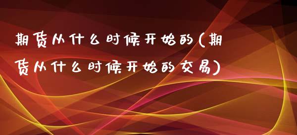 期货从什么时候开始的(期货从什么时候开始的交易)_https://www.boyangwujin.com_黄金期货_第1张