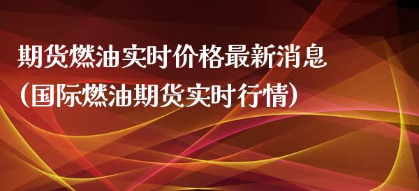 期货燃油实时价格最新消息(国际燃油期货实时行情)