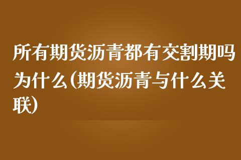 所有期货沥青都有交割期吗为什么(期货沥青与什么关联)