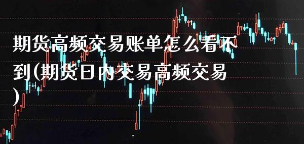 期货高频交易账单怎么看不到(期货日内交易高频交易)