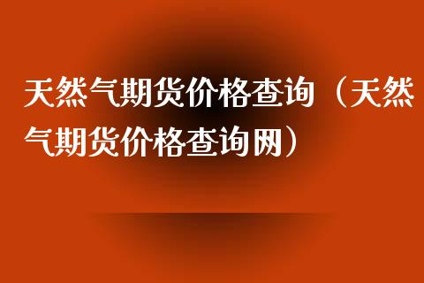 天然气期货价格查询（天然气期货价格查询网）