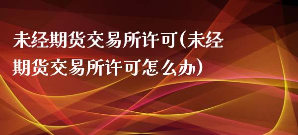 未经期货交易所许可(未经期货交易所许可怎么办)_https://www.boyangwujin.com_纳指期货_第1张