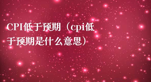 CPI低于预期（cpi低于预期是什么意思）