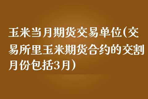 玉米当月期货交易单位(交易所里玉米期货合约的交割月份包括3月)