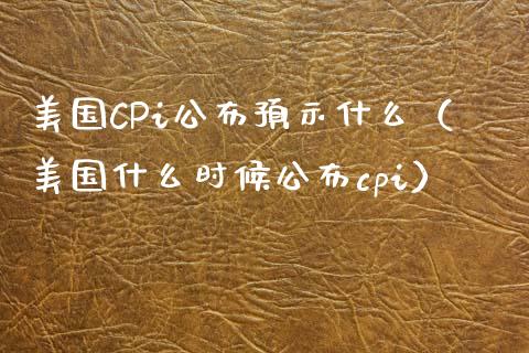 美国CPi公布预示什么（美国什么时候公布cpi）