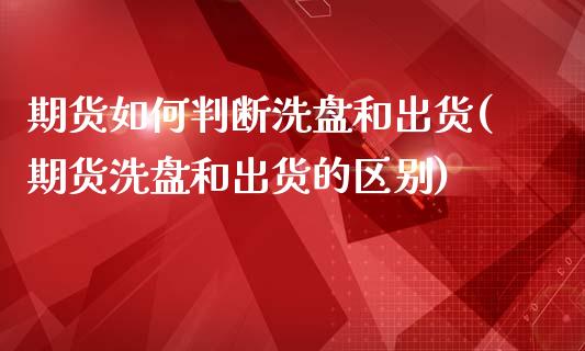 期货如何判断洗盘和出货(期货洗盘和出货的区别)