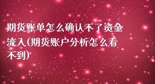 期货账单怎么确认不了资金流入(期货账户分析怎么看不到)