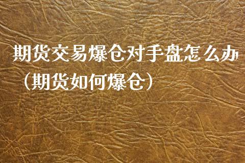 期货交易爆仓对手盘怎么办（期货如何爆仓）