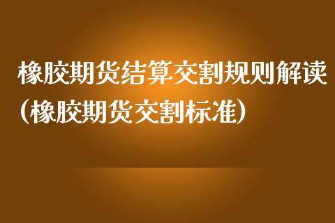 橡胶期货结算交割规则解读(橡胶期货交割标准)