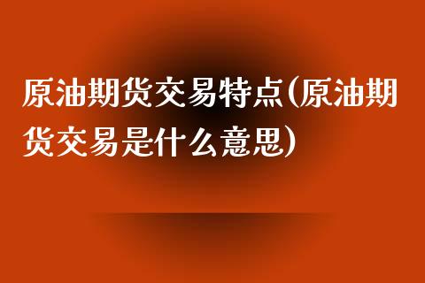 原油期货交易特点(原油期货交易是什么意思)