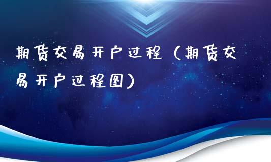 期货交易开户过程（期货交易开户过程图）_https://www.boyangwujin.com_期货直播间_第1张