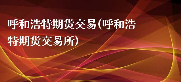 呼和浩特期货交易(呼和浩特期货交易所)_https://www.boyangwujin.com_期货直播间_第1张