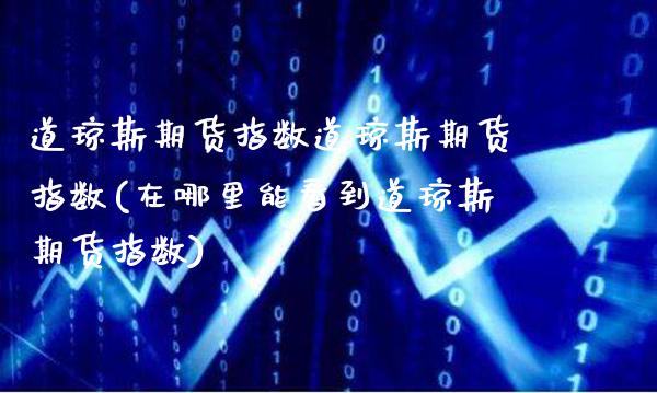 道琼斯期货指数道琼斯期货指数(在哪里能看到道琼斯期货指数)