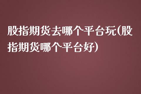 股指期货去哪个平台玩(股指期货哪个平台好)