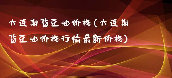 大连期货豆油价格(大连期货豆油价格行情最新价格)