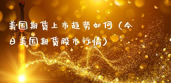 美国期货上市趋势如何（今日美国期货股市行情）_https://www.boyangwujin.com_期货直播间_第1张