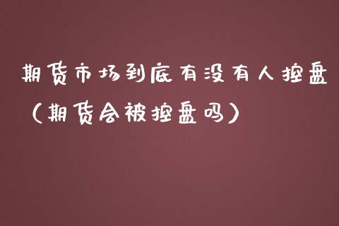 期货市场到底有没有人控盘（期货会被控盘吗）