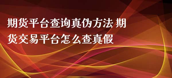 期货平台查询真伪方法 期货交易平台怎么查真假