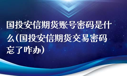 国投安信期货账号密码是什么(国投安信期货交易密码忘了咋办)