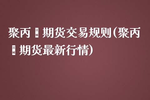 聚丙烯期货交易规则(聚丙烯期货最新行情)