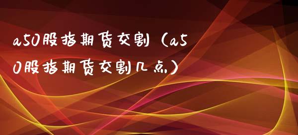 a50股指期货交割（a50股指期货交割几点）