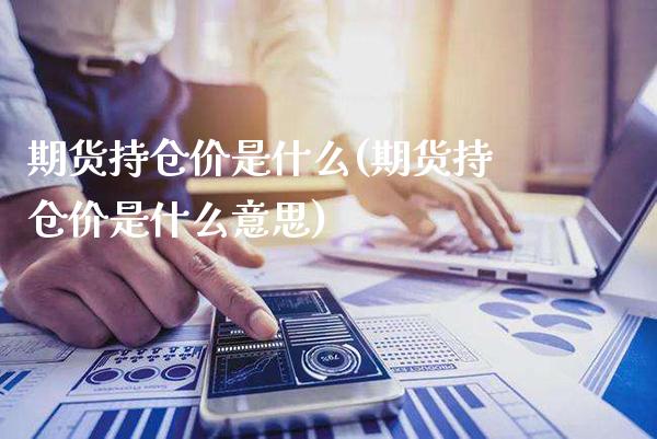 期货持仓价是什么(期货持仓价是什么意思)