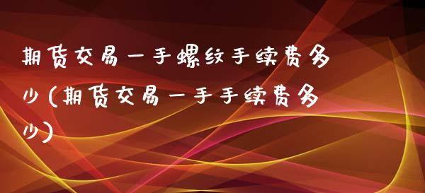 期货交易一手螺纹手续费多少(期货交易一手手续费多少)_https://www.boyangwujin.com_期货直播间_第1张