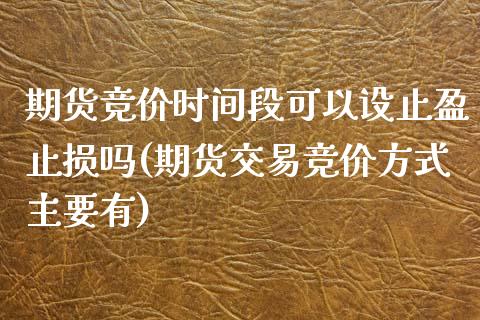 期货竞价时间段可以设止盈止损吗(期货交易竞价方式主要有)