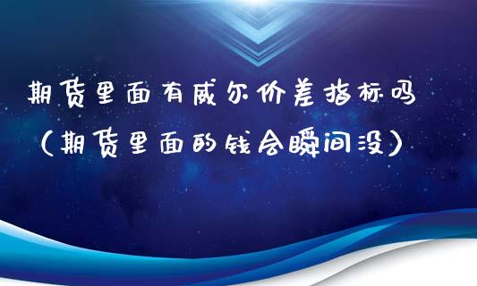 期货里面有威尔价差指标吗（期货里面的钱会瞬间没）