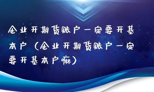 企业开期货账户一定要开基本户（企业开期货账户一定要开基本户嘛）_https://www.boyangwujin.com_纳指期货_第1张