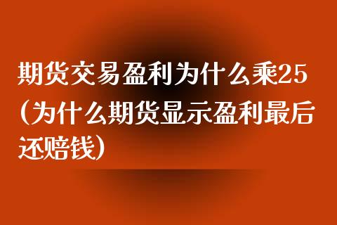 期货交易盈利为什么乘25(为什么期货显示盈利最后还赔钱)