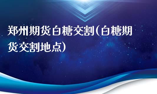 郑州期货白糖交割(白糖期货交割地点)_https://www.boyangwujin.com_内盘期货_第1张