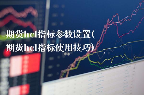 期货hcl指标参数设置(期货hcl指标使用技巧)