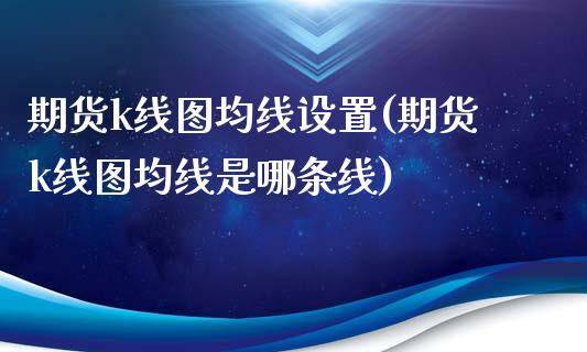 期货k线图均线设置(期货k线图均线是哪条线)_https://www.boyangwujin.com_恒指直播间_第1张