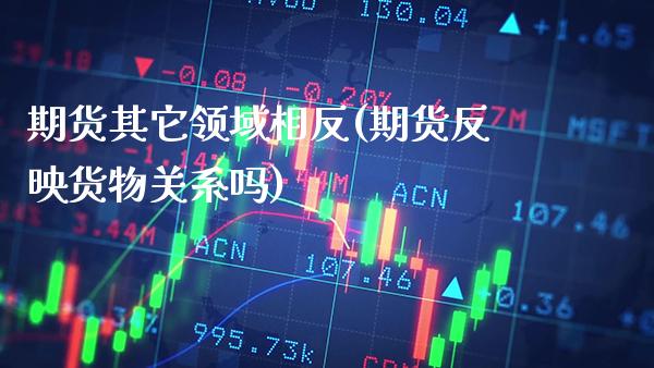 期货其它领域相反(期货反映货物关系吗)_https://www.boyangwujin.com_期货科普_第1张