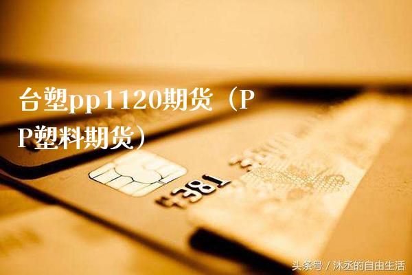 台塑pp1120期货（PP塑料期货）_https://www.boyangwujin.com_期货直播间_第1张