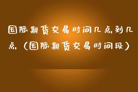 国际期货交易时间几点到几点（国际期货交易时间段）