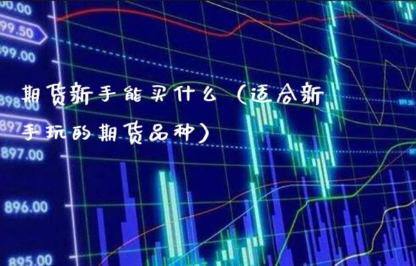 期货新手能买什么（适合新手玩的期货品种）