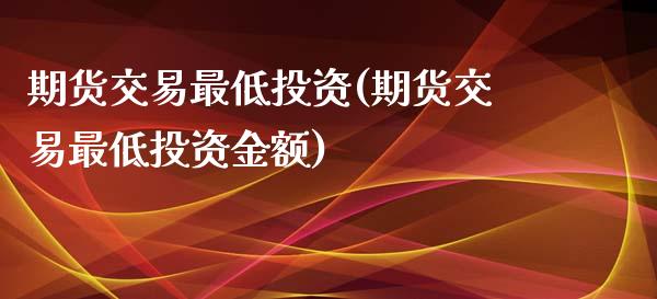 期货交易最低投资(期货交易最低投资金额)