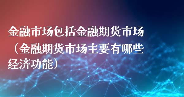 金融市场包括金融期货市场（金融期货市场主要有哪些经济功能）