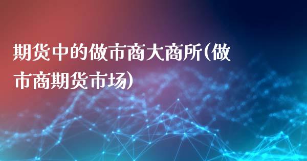 期货中的做市商大商所(做市商期货市场)_https://www.boyangwujin.com_原油直播间_第1张