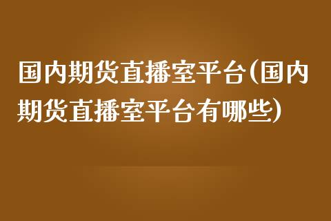 国内期货直播室平台(国内期货直播室平台有哪些)