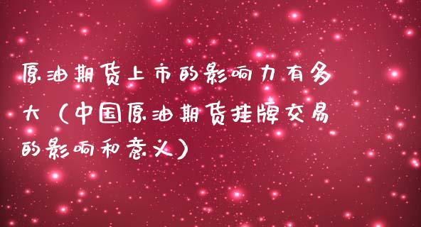 原油期货上市的影响力有多大（中国原油期货挂牌交易的影响和意义）