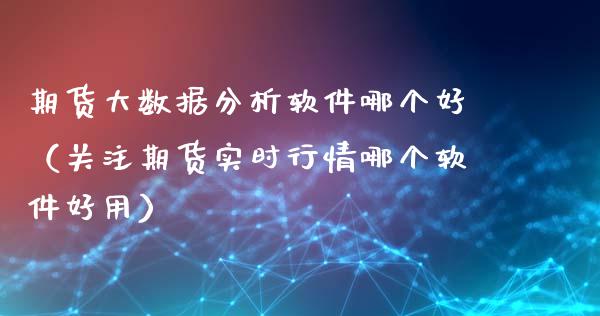 期货大数据分析软件哪个好（关注期货实时行情哪个软件好用）_https://www.boyangwujin.com_期货直播间_第1张