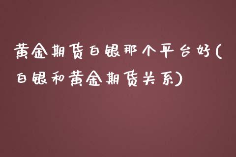 黄金期货白银那个平台好(白银和黄金期货关系)