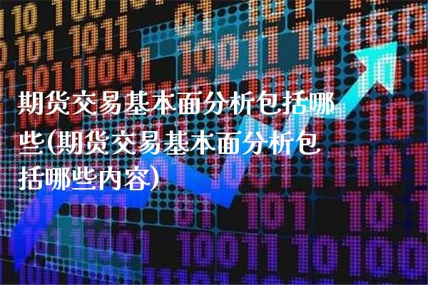 期货交易基本面分析包括哪些(期货交易基本面分析包括哪些内容)